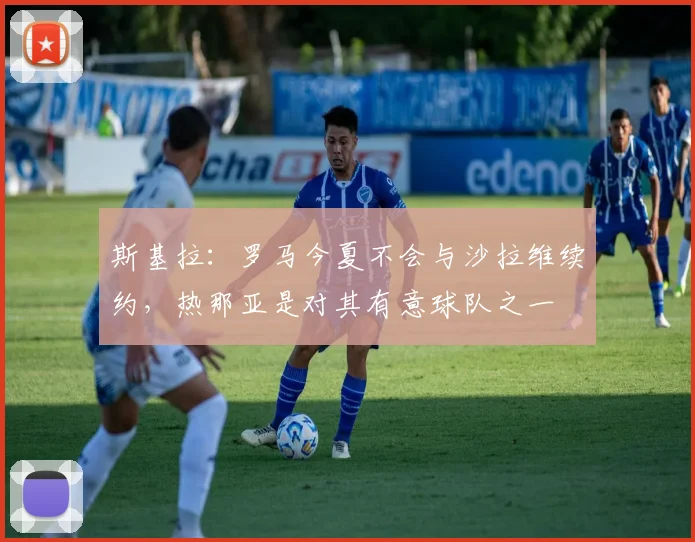 斯基拉：罗马今夏不会与沙拉维续约，热那亚是对其有意球队之一