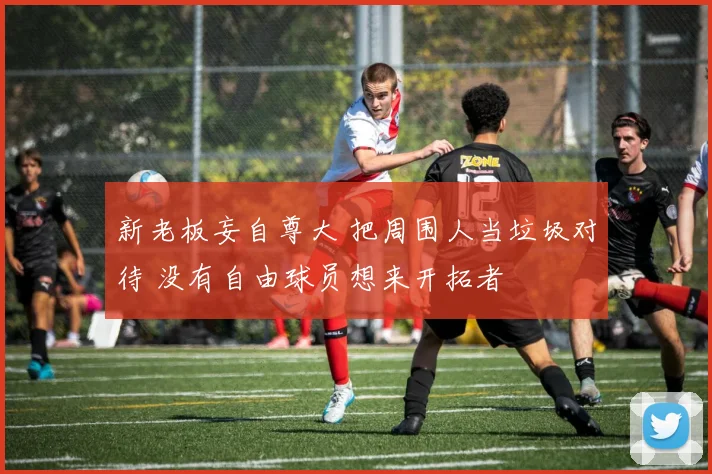 新老板妄自尊大 把周围人当垃圾对待 没有自由球员想来开拓者