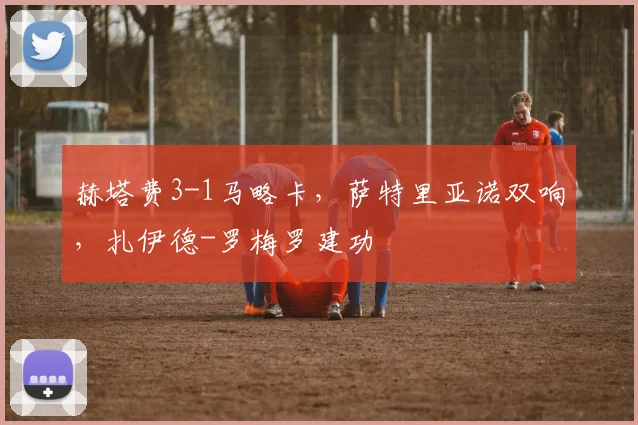 赫塔费3-1马略卡，萨特里亚诺双响，扎伊德-罗梅罗建功